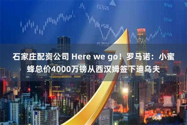 石家庄配资公司 Here we go！罗马诺：小蜜蜂总价4000万镑从西汉姆签下迪乌夫