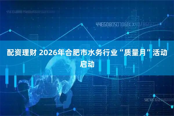 配资理财 2026年合肥市水务行业“质量月”活动启动