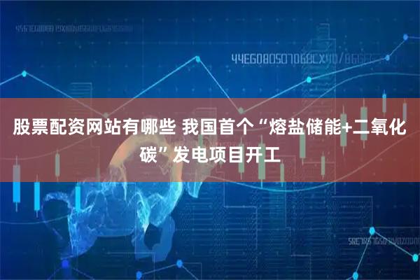 股票配资网站有哪些 我国首个“熔盐储能+二氧化碳”发电项目开工