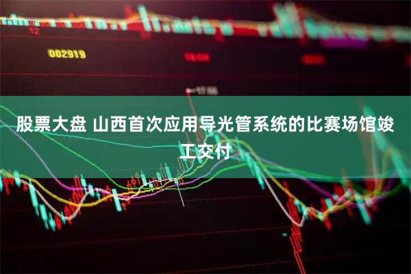 股票大盘 山西首次应用导光管系统的比赛场馆竣工交付